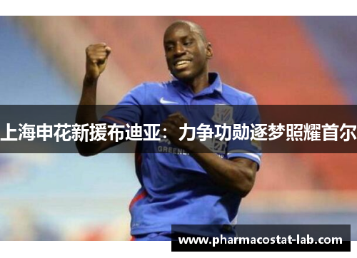 上海申花新援布迪亚：力争功勋逐梦照耀首尔
