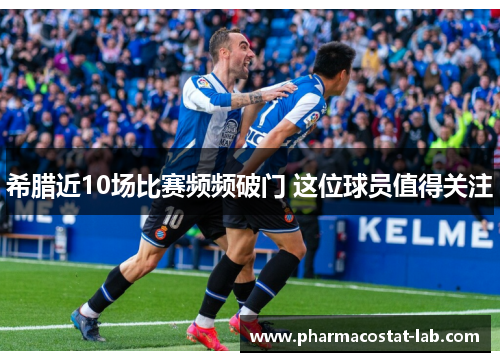 希腊近10场比赛频频破门 这位球员值得关注