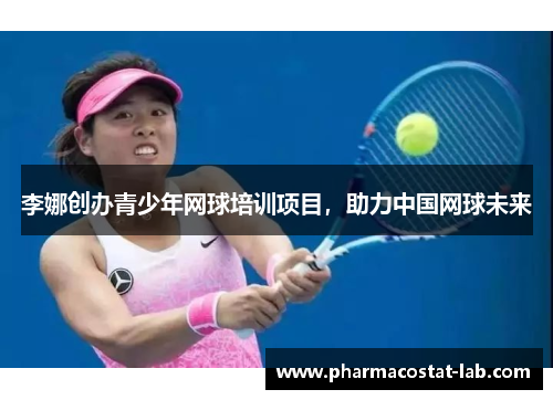 李娜创办青少年网球培训项目，助力中国网球未来