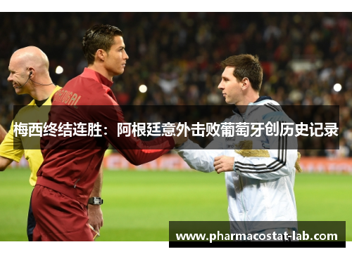 梅西终结连胜：阿根廷意外击败葡萄牙创历史记录